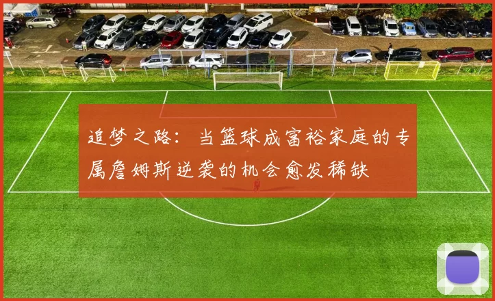 追梦之路：当篮球成富裕家庭的专属詹姆斯逆袭的机会愈发稀缺