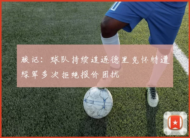 狼记：球队持续追逐德里克怀特遭绿军多次拒绝报价困扰
