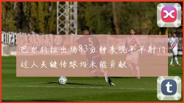 巴尔科拉出场83分钟表现平平射门过人关键传球均未能贡献