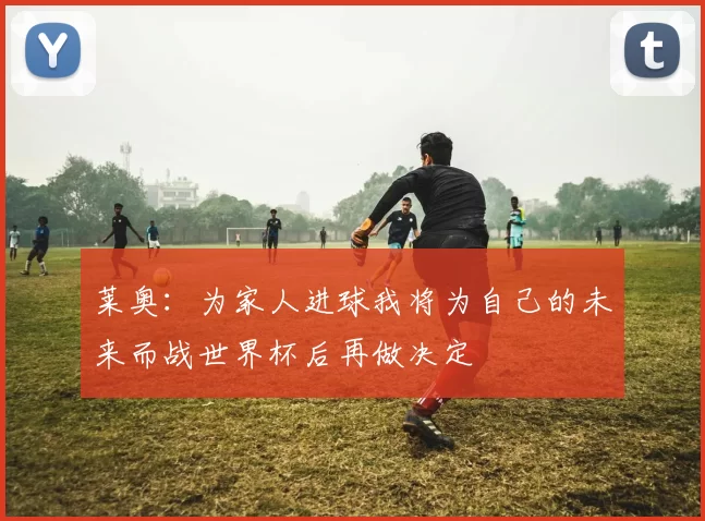 莱奥:为家人进球我将为自己的未来而战世界杯后再做决定