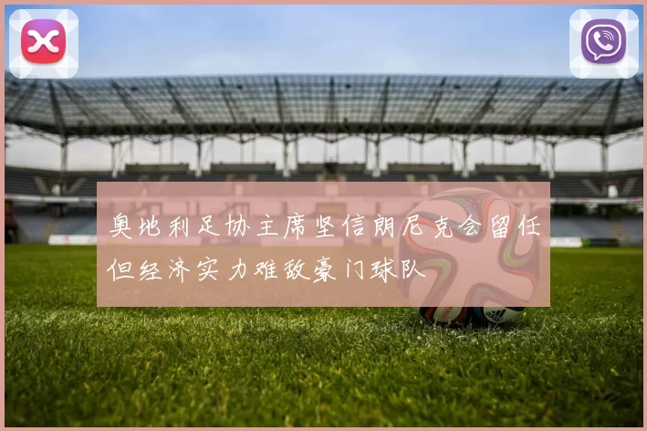 奥地利足协主席坚信朗尼克会留任但经济实力难敌豪门球队