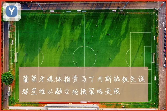 葡萄牙媒体指责马丁内斯执教失误球星难以融合轮换策略受限