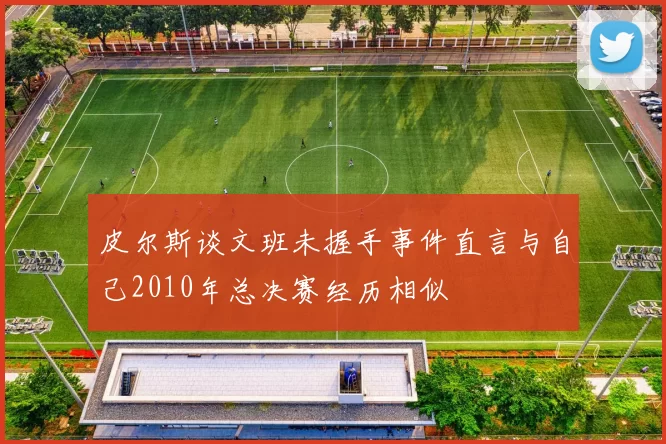 皮尔斯谈文班未握手事件直言与自己2010年总决赛经历相似