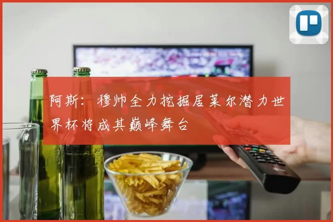 阿斯：穆帅全力挖掘居莱尔潜力世界杯将成其巅峰舞台