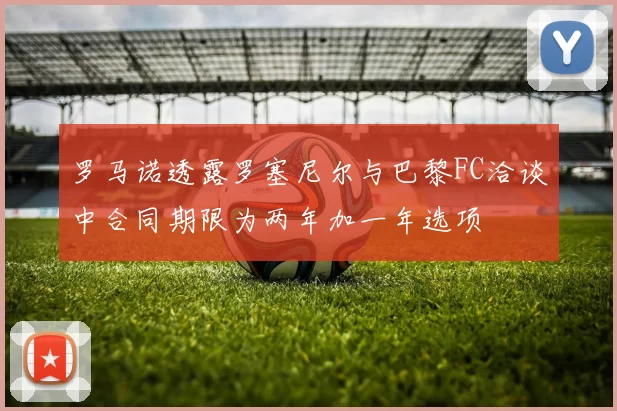 罗马诺透露罗塞尼尔与巴黎FC洽谈中合同期限为两年加一年选项