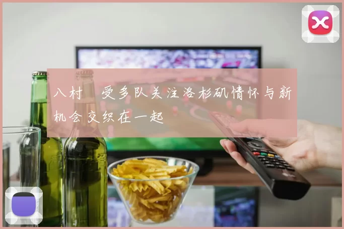 八村塁受多队关注洛杉矶情怀与新机会交织在一起