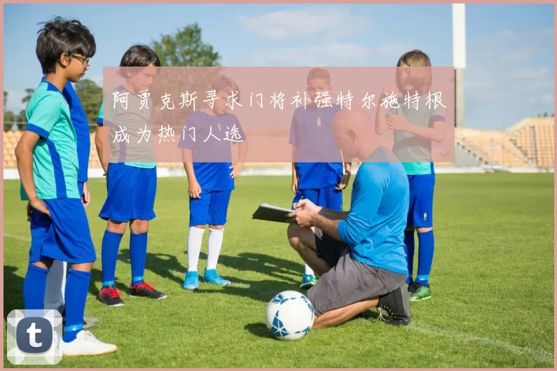 阿贾克斯寻求门将补强特尔施特根成为热门人选