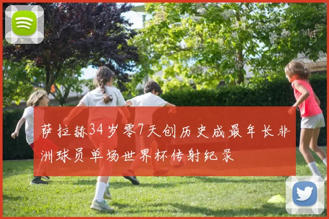 萨拉赫34岁零7天创历史成最年长非洲球员单场世界杯传射纪录