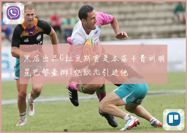 黑店出品G拉莫斯曾是本菲卡青训明星巴黎豪掷1亿欧元引进他