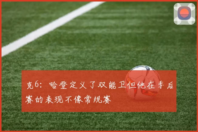 克6：哈登定义了双能卫但他在季后赛的表现不像常规赛