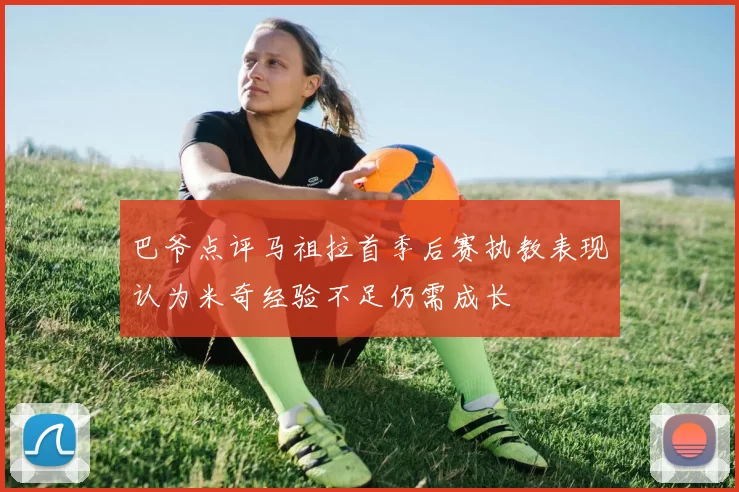巴爷点评马祖拉首季后赛执教表现认为米奇经验不足仍需成长