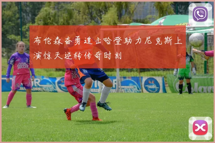 布伦森奋勇追击哈登助力尼克斯上演惊天逆转传奇时刻