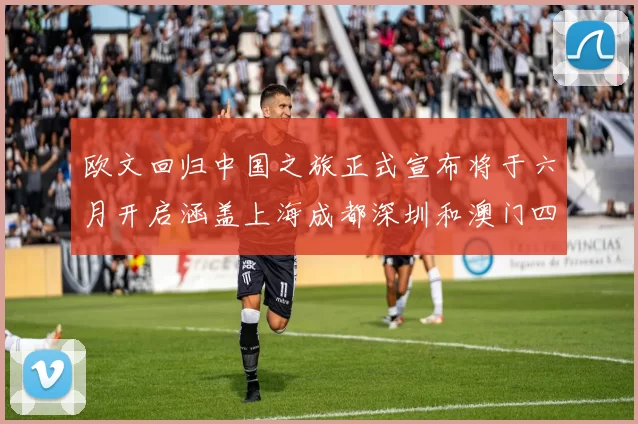 欧文回归中国之旅正式宣布将于六月开启涵盖上海成都深圳和澳门四大城市