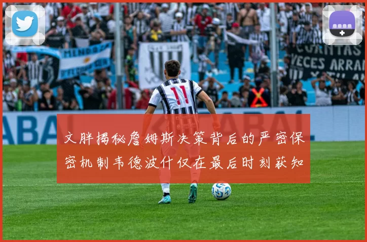 文胖揭秘詹姆斯决策背后的严密保密机制韦德波什仅在最后时刻获知消息