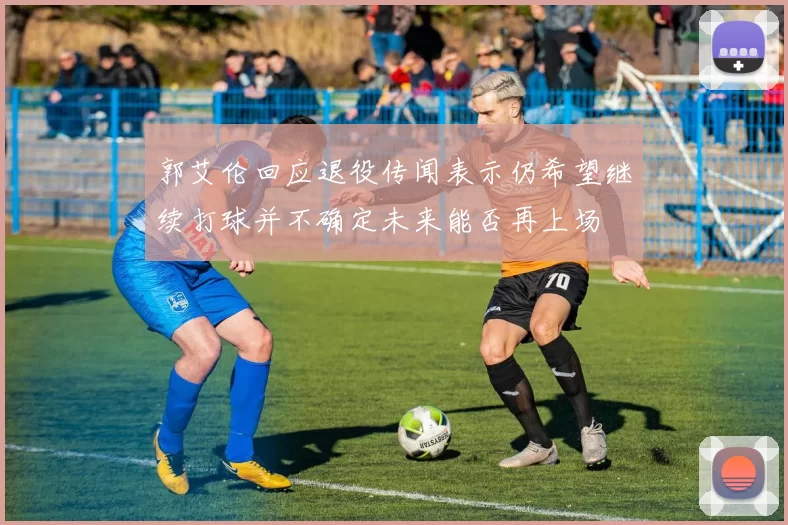 郭艾伦回应退役传闻表示仍希望继续打球并不确定未来能否再上场