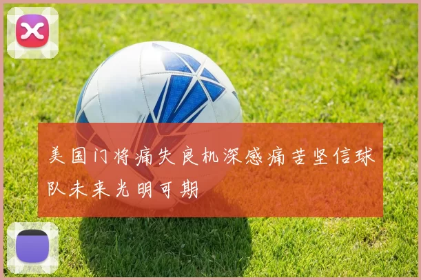 美国门将痛失良机深感痛苦坚信球队未来光明可期