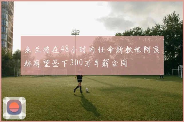米兰将在48小时内任命新教练阿莫林有望签下300万年薪合同