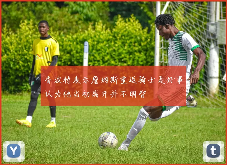 香波特表示詹姆斯重返骑士是好事认为他当初离开并不明智