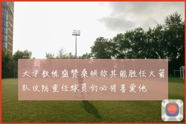 大学教练盛赞桑顿称其能胜任火箭队攻防重任球员们必将喜爱他