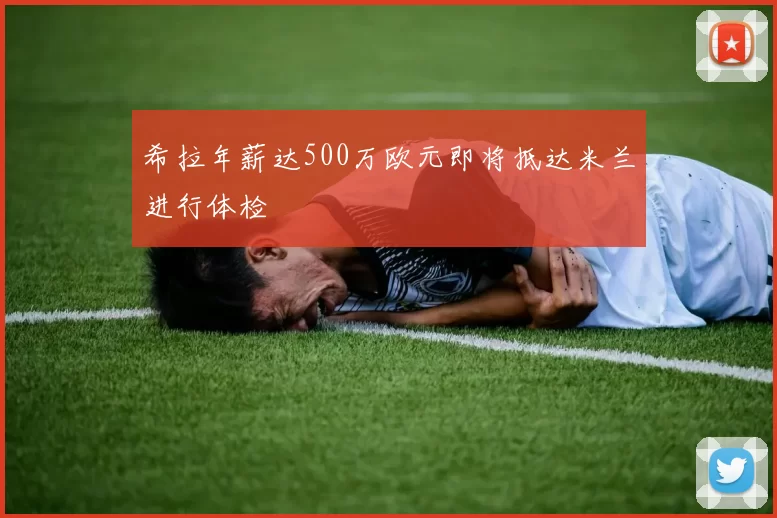 希拉年薪达500万欧元即将抵达米兰进行体检