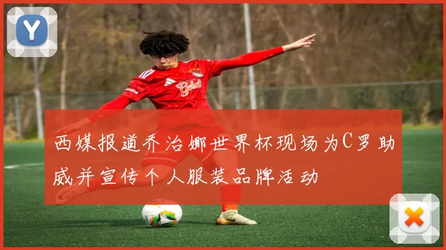 西媒报道乔治娜世界杯现场为C罗助威并宣传个人服装品牌活动