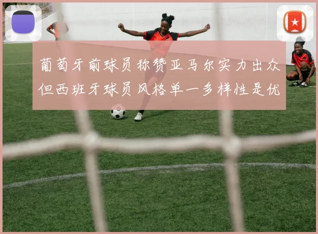 葡萄牙前球员称赞亚马尔实力出众但西班牙球员风格单一多样性是优势