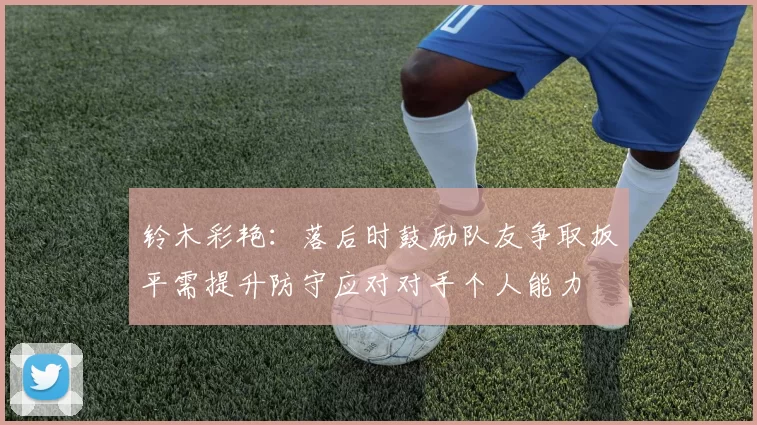 铃木彩艳:落后时鼓励队友争取扳平需提升防守应对对手个人能力