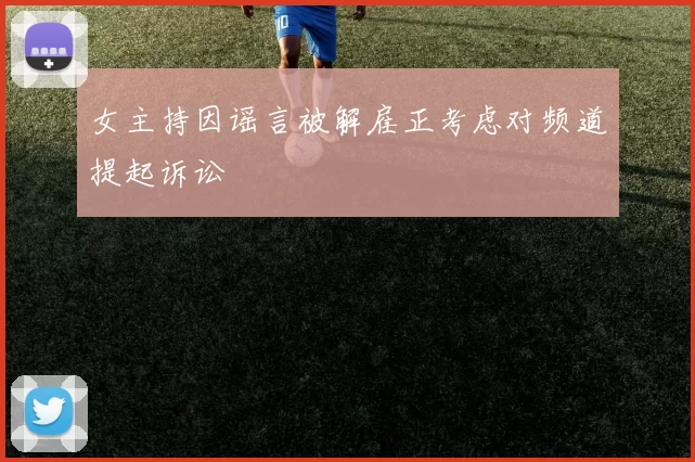 女主持因谣言被解雇正考虑对频道提起诉讼