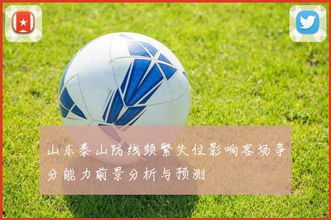 山东泰山防线频繁失位影响客场争分能力前景分析与预测